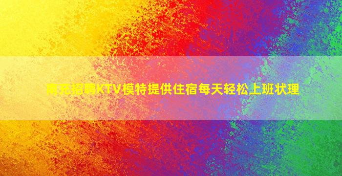 南充招聘KTV模特提供住宿每天轻松上班状理